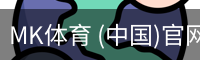 MK体育 (中国)官网 - 官方入口地址